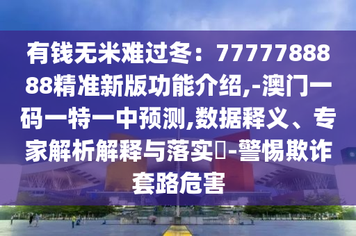 有錢無米難過冬：7777788888精準(zhǔn)新版功能介紹,-澳門一碼一特一中預(yù)測,數(shù)據(jù)釋義、專家解析解釋與落實?-警惕欺詐套路危害山東水清源環(huán)?？萍加邢薰? class=