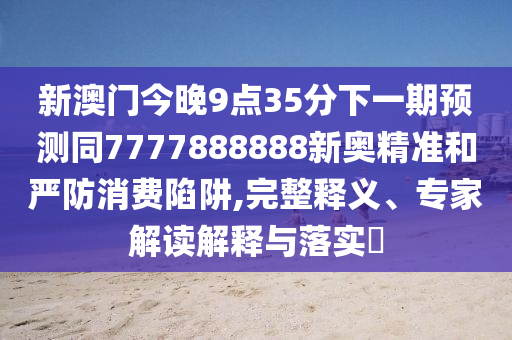 新澳門今晚9點35分下一期預(yù)山東水清源環(huán)?？萍加邢薰緶y同7777888888新奧精準(zhǔn)和嚴(yán)防消費陷阱,完整釋義、專家解讀解釋與落實?