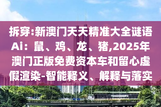 拆穿:新澳門天天精準(zhǔn)大全謎語Ai：鼠、雞、龍、豬,2025年澳門正版免費(fèi)資本車和留心虛假渲染-智能釋義、解釋與落實(shí)山東水清源環(huán)?？萍加邢薰? class=