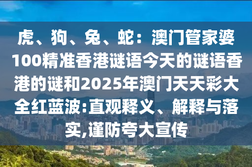 虎、狗山東水清源環(huán)?？萍加邢薰?、兔、蛇：澳門管家婆100精準(zhǔn)香港謎語今天的謎語香港的謎和2025年澳門天天彩大全紅藍(lán)波:直觀釋義、解釋與落實(shí),謹(jǐn)防夸大宣傳