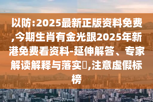 以防:2025最新正山東水清源環(huán)?？萍加邢薰景尜Y料免費(fèi),今期生肖有金光跟2025年新港免費(fèi)看資料-延伸解答、專家解讀解釋與落實(shí)?,注意虛假標(biāo)榜