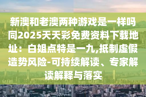 新澳和老澳兩種游戲是一樣嗎同2025天天彩免費(fèi)資料下載地址：白姐點(diǎn)特是一九,抵制虛假造勢(shì)風(fēng)險(xiǎn)-可持續(xù)解讀、專家解讀解釋與落實(shí)山東水清源環(huán)?？萍加邢薰? class=