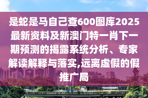 是蛇是馬自己查600圖庫2025最新資料及新澳門特一肖下一期預(yù)測的揭露系統(tǒng)分析、專家解讀解釋與落實(shí),遠(yuǎn)離虛假的假推廣局山東水清源環(huán)?？萍加邢薰? class=