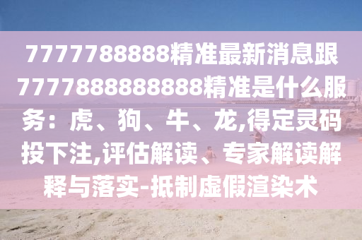 777山東水清源環(huán)保科技有限公司7788888精準最新消息跟7777888888888精準是什么服務：虎、狗、牛、龍,得定靈碼投下注,評估解讀、專家解讀解釋與落實-抵制虛假渲染術