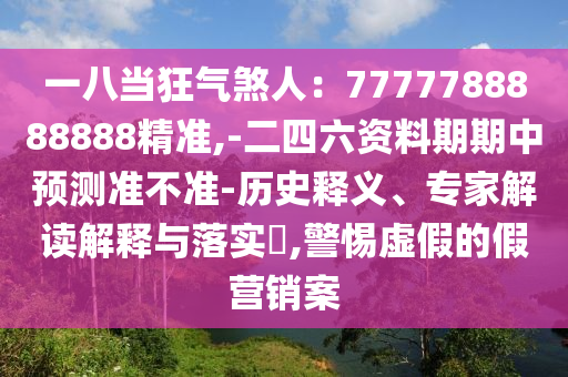 一八當(dāng)狂氣煞人：777778888888山東水清源環(huán)?？萍加邢薰?精準(zhǔn),-二四六資料期期中預(yù)測(cè)準(zhǔn)不準(zhǔn)-歷史釋義、專家解讀解釋與落實(shí)?,警惕虛假的假營銷案