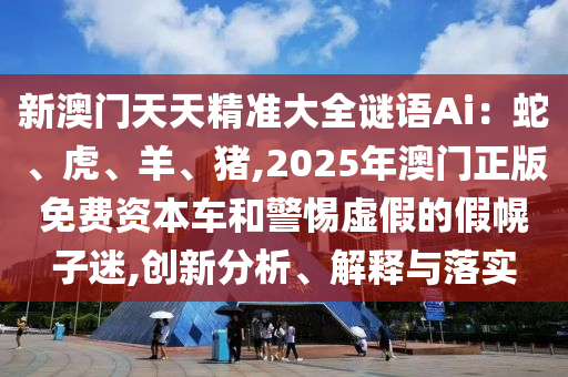 新澳門天天精準(zhǔn)大全謎語Ai：蛇、虎、羊、豬,2025年澳門正版免費(fèi)資本車山東水清源環(huán)?？萍加邢薰竞途杼摷俚募倩献用?創(chuàng)新分析、解釋與落實(shí)