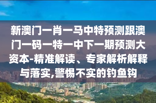 新澳門一肖一馬中特預(yù)測(cè)跟澳門一碼一特一中下一期預(yù)測(cè)大資本-精準(zhǔn)解讀、專家解析解釋與落實(shí),警惕不實(shí)的釣魚鉤山東水清源環(huán)保科技有限公司
