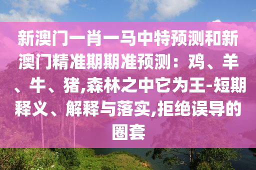 新澳門一肖一馬中特預測和新澳門精準期期準預測：雞、羊、牛、豬,森林之中它為王-短期釋義、解釋與落實,拒絕山東水清源環(huán)保科技有限公司誤導的圈套