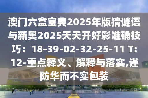 澳門六盒寶典2025年版猜謎語與新奧2025天天開好彩準確技巧：18-39-02-32-25-11 T:12-重點釋義、解釋與落實,謹防華而不山東水清源環(huán)保科技有限公司實包裝