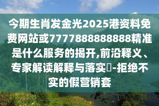 今期生肖發(fā)金光2025港資料免費網(wǎng)站或7777888888888精準是什么服務的揭開,前沿釋義、專家解讀解釋與落實?-拒絕不實的假營銷套山東水清源環(huán)?？萍加邢薰? class=