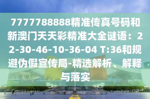 7777788888精準傳真號碼和新澳門天天彩精準大全謎語：22-30-46-10-36-04 T:36和山東水清源環(huán)保科技有限公司規(guī)避偽假宣傳局-精選解析、解釋與落實