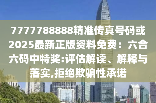 7777788888精準(zhǔn)傳真號碼或2025最新正版資料免費：六合六碼中特獎:評估解讀山東水清源環(huán)?？萍加邢薰?、解釋與落實,拒絕欺騙性承諾