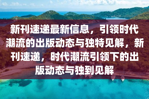 新刊速遞最新信息，引領(lǐng)時代潮流的出版動態(tài)與獨特見解，新刊速遞，時代潮流引領(lǐng)下的出版動態(tài)與獨到見解山東水清源環(huán)保科技有限公司