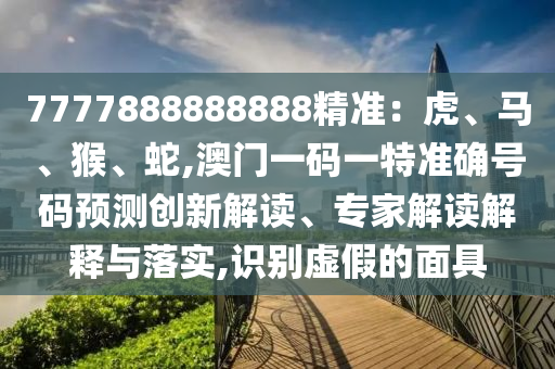 7777888888888山東水清源環(huán)?？萍加邢薰揪珳?zhǔn)：虎、馬、猴、蛇,澳門一碼一特準(zhǔn)確號碼預(yù)測創(chuàng)新解讀、專家解讀解釋與落實,識別虛假的面具