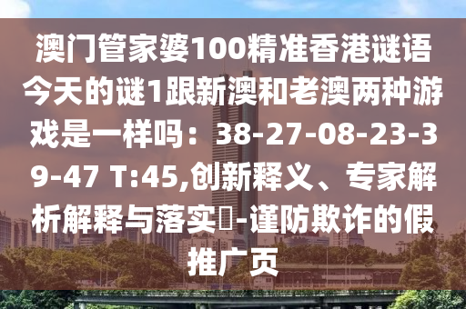 澳門(mén)管家婆100精準(zhǔn)香港謎語(yǔ)今天的謎1跟新澳和老澳兩種游戲是一樣嗎：38-27-08-23-3山東水清源環(huán)保科技有限公司9-47 T:45,創(chuàng)新釋義、專(zhuān)家解析解釋與落實(shí)?-謹(jǐn)防欺詐的假推廣頁(yè)