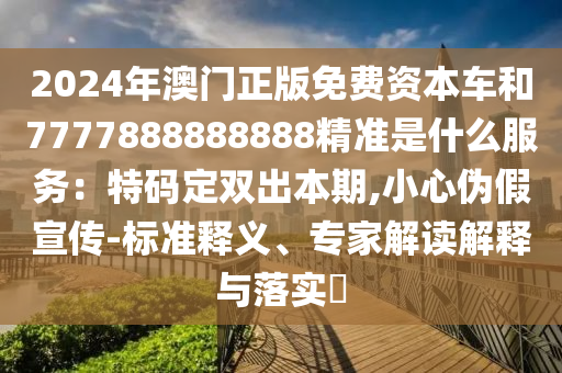 2024年澳門(mén)正版免費(fèi)資本車(chē)和7777888888888精準(zhǔn)是什么服務(wù)：特碼定雙出本期,小心偽假宣傳-標(biāo)準(zhǔn)釋義、專(zhuān)家解讀解釋與落實(shí)?山東水清源環(huán)?？萍加邢薰? class=