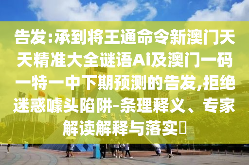 告發(fā):承到將王通命令新澳門(mén)天天精準(zhǔn)大全謎語(yǔ)Ai及澳門(mén)一碼一特一中下期預(yù)測(cè)的告發(fā),拒絕迷惑噱頭陷阱-條理釋義、專(zhuān)家解讀解釋與落實(shí)?山東水清源環(huán)?？萍加邢薰? class=