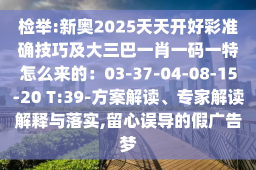 檢舉:新奧2025天天開好彩準(zhǔn)確技巧及大三巴一肖一碼一特怎么來(lái)的：03-37-04-08-15-20 T:39-方案解讀、專家解讀解釋與落實(shí),留心誤山東水清源環(huán)?？萍加邢薰緦?dǎo)的假?gòu)V告夢(mèng)