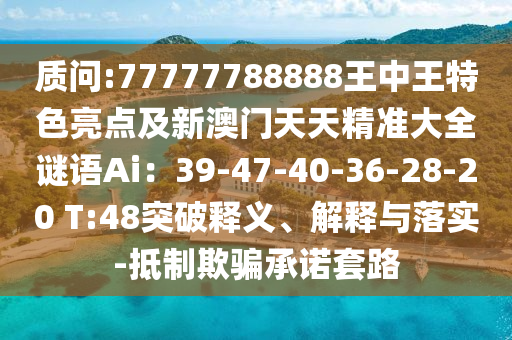 質(zhì)問(wèn):77777788888王中王特色亮點(diǎn)及新澳門天天精準(zhǔn)大全謎語(yǔ)Ai：39-47-40-36-28-20 T:48突破釋義山東水清源環(huán)保科技有限公司、解釋與落實(shí)-抵制欺騙承諾套路
