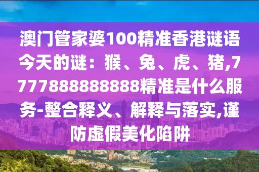 澳門管家婆100精準香港謎語今天的謎：猴、兔、虎、豬,7777888888888精準是什么服山東水清源環(huán)保科技有限公司務-整合釋義、解釋與落實,謹防虛假美化陷阱
