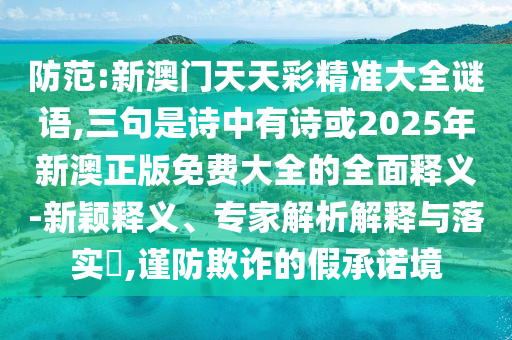 防范:山東水清源環(huán)?？萍加邢薰拘掳拈T天天彩精準(zhǔn)大全謎語,三句是詩中有詩或2025年新澳正版免費(fèi)大全的全面釋義-新穎釋義、專家解析解釋與落實(shí)?,謹(jǐn)防欺詐的假承諾境