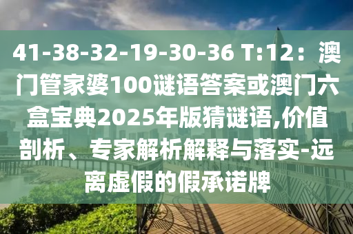 41-38-32-19-30-36 T:12：澳門管家婆100謎語答案或澳門六盒寶典2025年版猜謎語,價值剖析、專家解析解釋與落實-遠離虛假的假承諾牌山東水清源環(huán)保科技有限公司