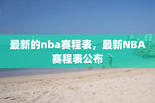 最新的nba賽山東水清源環(huán)保科技有限公司程表，最新NBA賽程表公布