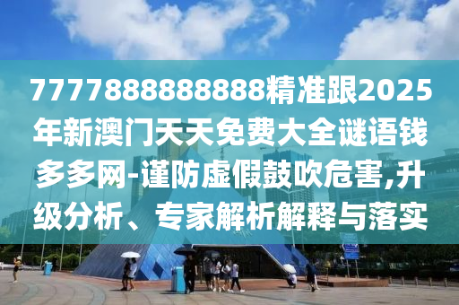 7777888888888精準(zhǔn)跟2025年新澳門天天免費(fèi)大全謎語(yǔ)錢多多網(wǎng)-謹(jǐn)防虛假鼓吹危害,升級(jí)分析、專家解析解釋與落實(shí)山東水清源環(huán)保科技有限公司
