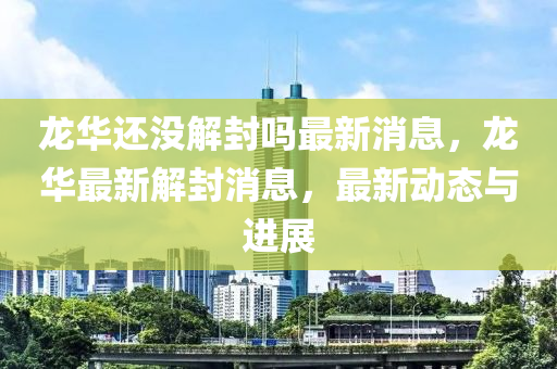 龍華還沒(méi)解封嗎最新消息，龍華最新解封消息，最新山東水清源環(huán)保科技有限公司動(dòng)態(tài)與進(jìn)展