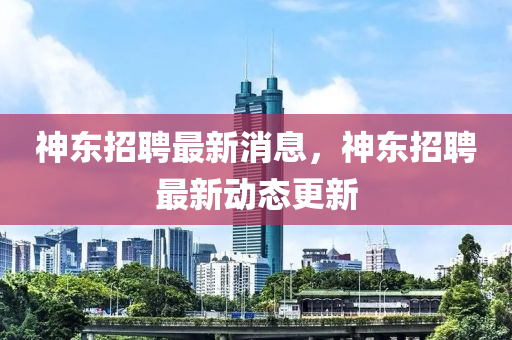 神東招聘最新消息，神東招山東水清源環(huán)?？萍加邢薰酒缸钚聞?dòng)態(tài)更新