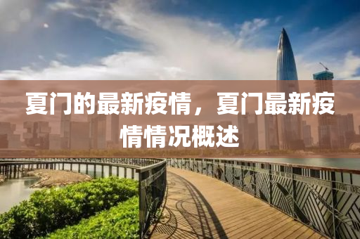夏門(mén)的最新疫山東水清源環(huán)?？萍加邢薰厩?，夏門(mén)最新疫情情況概述