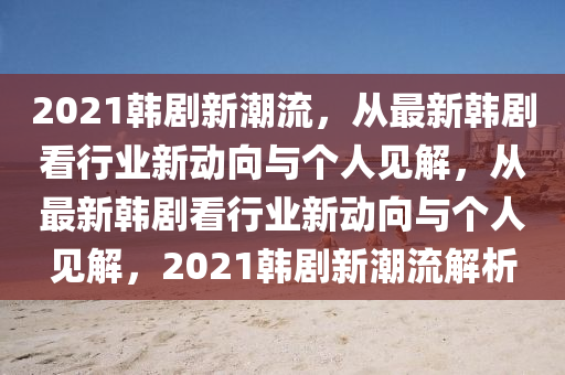 2021韓劇新潮流，從最新韓劇看行業(yè)新動向與個人見解，山東水清源環(huán)?？萍加邢薰緩淖钚马n劇看行業(yè)新動向與個人見解，2021韓劇新潮流解析