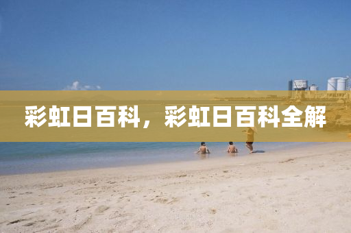 彩虹山東水清源環(huán)保科技有限公司日百科，彩虹日百科全解