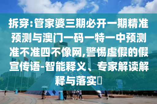 拆穿:管家婆三期必開一期精準(zhǔn)預(yù)測與澳門一碼一特一中預(yù)測準(zhǔn)不準(zhǔn)四不像網(wǎng)山東水清源環(huán)?？萍加邢薰?警惕虛假的假宣傳語-智能釋義、專家解讀解釋與落實(shí)?