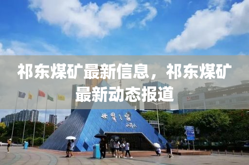 祁東煤礦最新信息，祁東煤礦最新動態(tài)報道