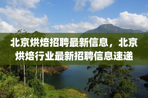 北京烘焙招聘最新信息，北京烘焙行業(yè)最新招聘信息速遞