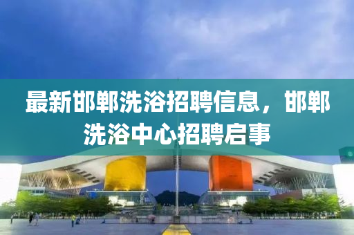最新邯鄲洗浴招聘信息，邯鄲洗浴中心招聘啟事