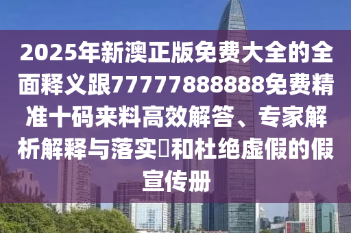 2025年新澳正版免費(fèi)大全的全面釋義跟77777888888免費(fèi)精準(zhǔn)十碼來(lái)料高效解答、專家解析解釋與落實(shí)?和杜絕虛假的假宣傳冊(cè)