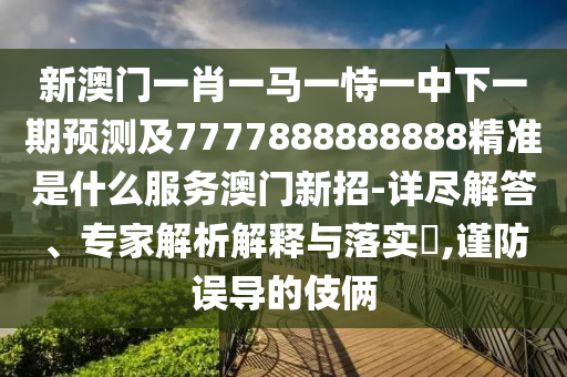 新澳門一肖一馬一恃一中下一期預(yù)測(cè)及7777888888888精準(zhǔn)是什么服務(wù)澳門新招-詳盡解答、專家解析解釋與落實(shí)?,謹(jǐn)防誤導(dǎo)的伎倆