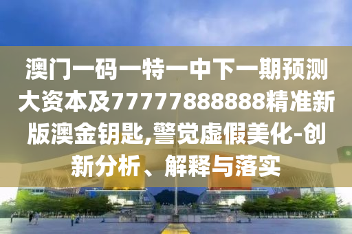 澳門一碼一特一中下一期預(yù)測(cè)大資本及77777888888精準(zhǔn)新版澳金鑰匙,警覺(jué)虛假美化-創(chuàng)新分析、解釋與落實(shí)