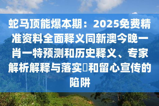 蛇馬頂能爆本期：2025免費(fèi)精準(zhǔn)資料全面釋義同新澳今晚一肖一特預(yù)測(cè)和歷史釋義、專家解析解釋與落實(shí)?和留心宣傳的陷阱