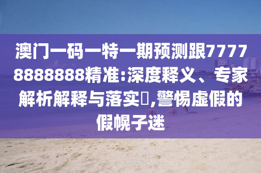 澳門一碼一特一期預測跟77778888888精準:深度釋義、專家解析解釋與落實?,警惕虛假的假幌子迷