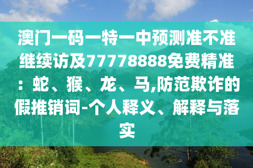 澳門一碼一特一中預(yù)測準(zhǔn)不準(zhǔn)繼續(xù)訪及77778888免費(fèi)精準(zhǔn)：蛇、猴、龍、馬,防范欺詐的假推銷詞-個(gè)人釋義、解釋與落實(shí)