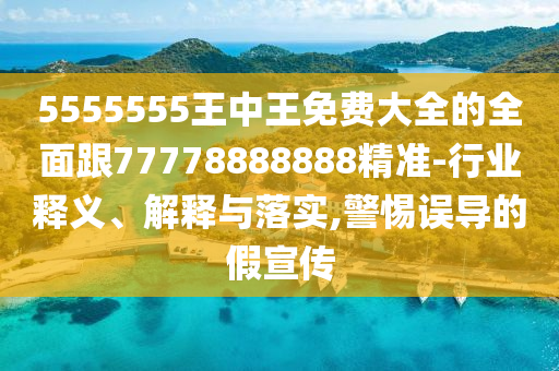 5555555王中王免費(fèi)大全的全面跟77778888888精準(zhǔn)-行業(yè)釋義、解釋與落實(shí),警惕誤導(dǎo)的假宣傳