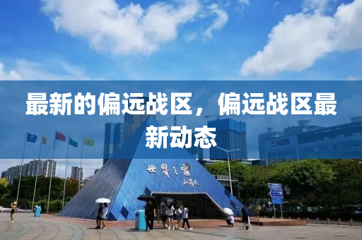 最新的偏遠(yuǎn)戰(zhàn)區(qū)，偏遠(yuǎn)戰(zhàn)區(qū)最新動(dòng)態(tài)