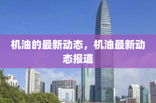 機(jī)油的最新動(dòng)態(tài)，機(jī)油最新動(dòng)態(tài)報(bào)道