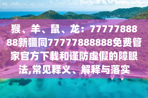 猴、羊、鼠、龍：7777788888新疆同77777888888免費(fèi)管家官方下載和謹(jǐn)防虛假的障眼法,常見釋義、解釋與落實(shí)