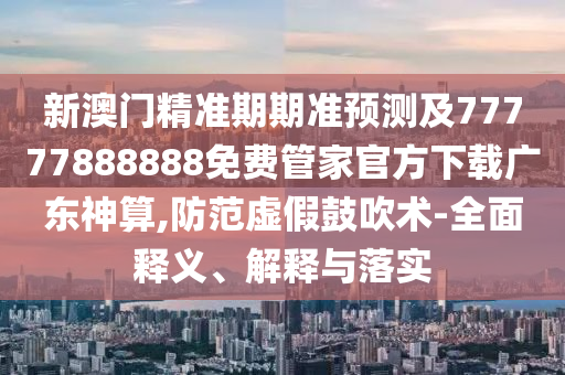 新澳門精山東水清源環(huán)?？萍加邢薰緶势谄跍暑A測及77777888888免費管家官方下載廣東神算,防范虛假鼓吹術-全面釋義、解釋與落實