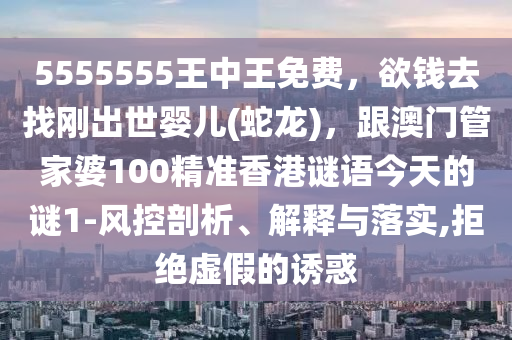 5555555王中王免費，欲錢去找剛出世嬰兒(蛇龍)，跟澳門管家婆100精準香港謎語今天的謎1-風控剖析、解釋與落實,拒絕虛假的誘惑