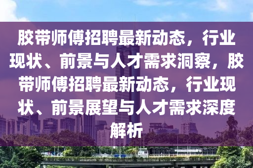 膠帶師傅招聘最新動態(tài)，行業(yè)現(xiàn)狀、前景與人才需求洞察，膠帶師傅招聘最新動態(tài)，行業(yè)現(xiàn)狀、前景展望與人才需求深度解析
